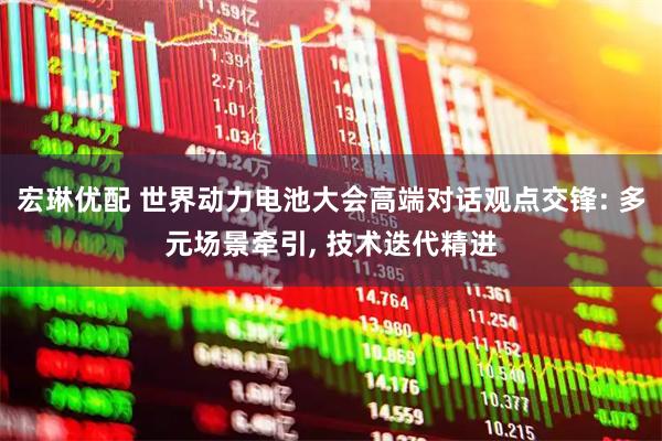 宏琳优配 世界动力电池大会高端对话观点交锋: 多元场景牵引, 技术迭代精进