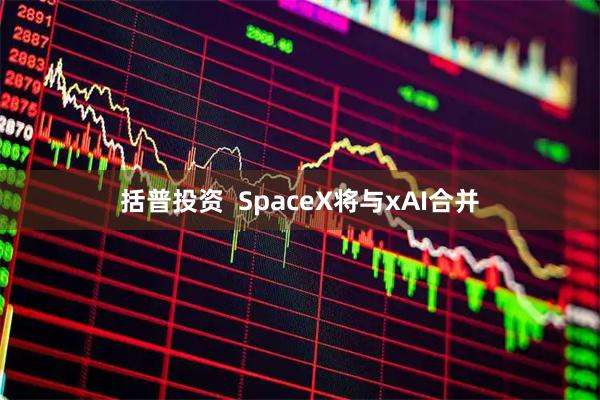 括普投资  SpaceX将与xAI合并