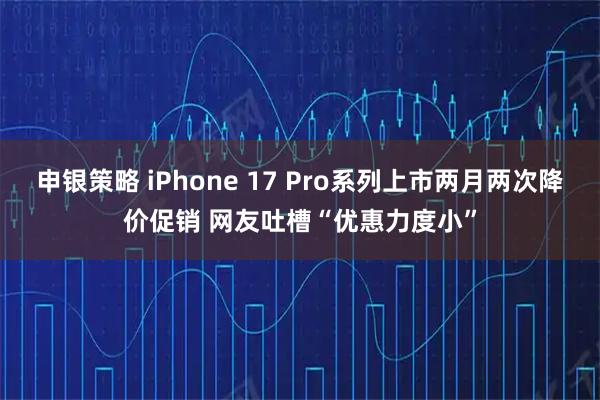 申银策略 iPhone 17 Pro系列上市两月两次降价促销 网友吐槽“优惠力度小”