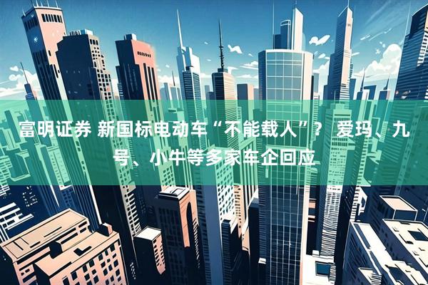富明证券 新国标电动车“不能载人”？ 爱玛、九号、小牛等多家车企回应