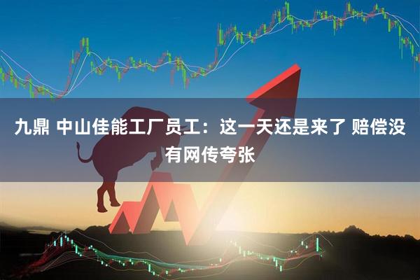 九鼎 中山佳能工厂员工：这一天还是来了 赔偿没有网传夸张