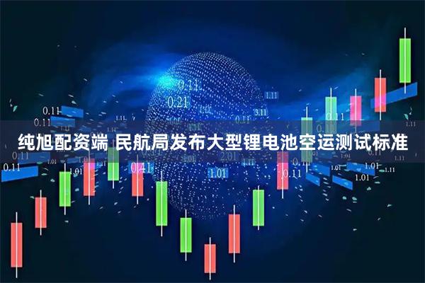 纯旭配资端 民航局发布大型锂电池空运测试标准