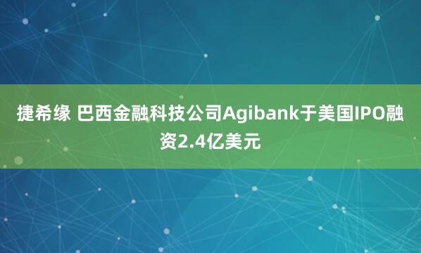 捷希缘 巴西金融科技公司Agibank于美国IPO融资2.4亿美元