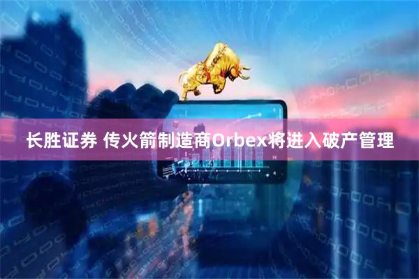 长胜证券 传火箭制造商Orbex将进入破产管理