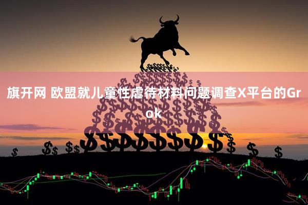 旗开网 欧盟就儿童性虐待材料问题调查X平台的Grok