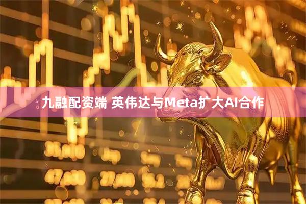 九融配资端 英伟达与Meta扩大AI合作