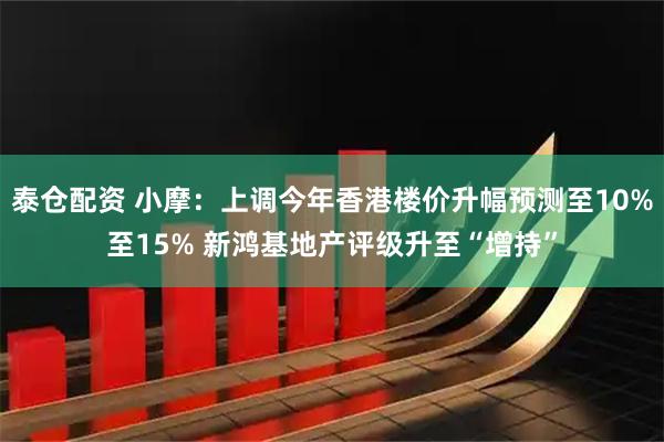 泰仓配资 小摩：上调今年香港楼价升幅预测至10%至15% 新鸿基地产评级升至“增持”
