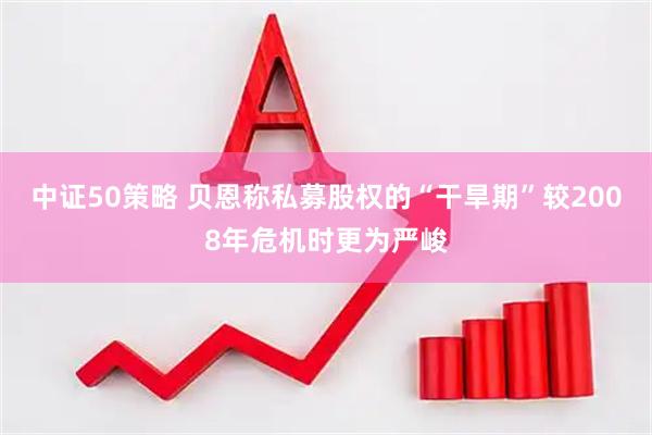 中证50策略 贝恩称私募股权的“干旱期”较2008年危机时更为严峻