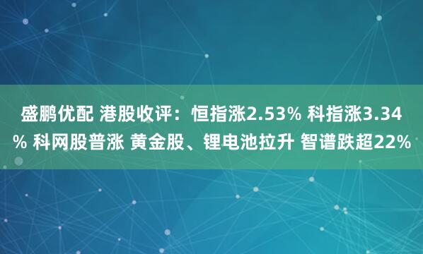 盛鹏优配 港股收评：恒指涨2.53% 科指涨3.34% 科网股普涨 黄金股、锂电池拉升 智谱跌超22%