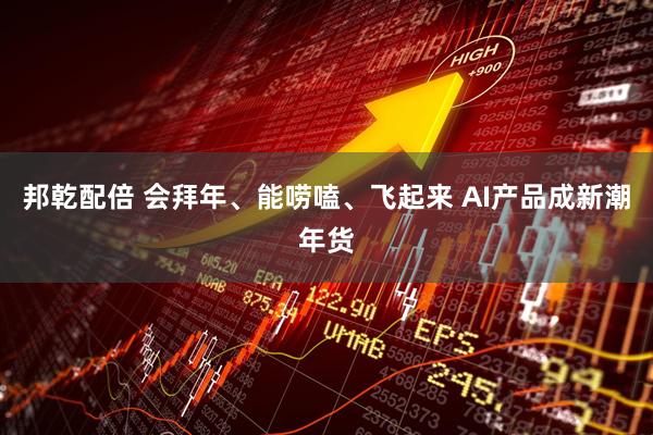 邦乾配倍 会拜年、能唠嗑、飞起来 AI产品成新潮年货