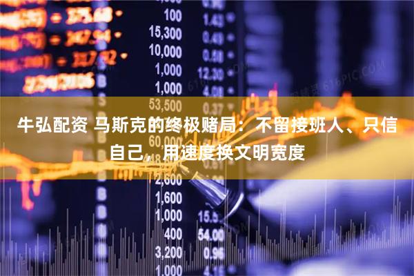 牛弘配资 马斯克的终极赌局：不留接班人、只信自己，用速度换文明宽度