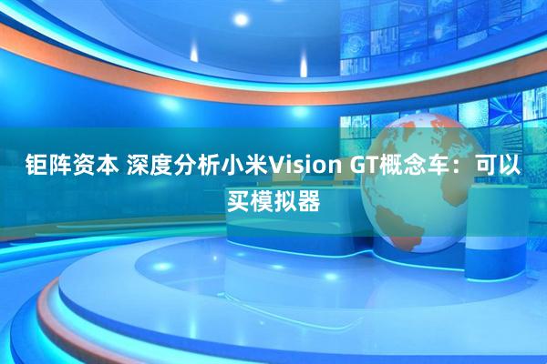 钜阵资本 深度分析小米Vision GT概念车：可以买模拟器