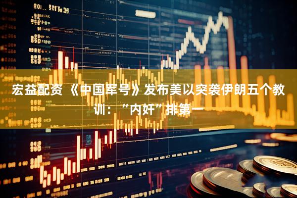 宏益配资 《中国军号》发布美以突袭伊朗五个教训：“内奸”排第一