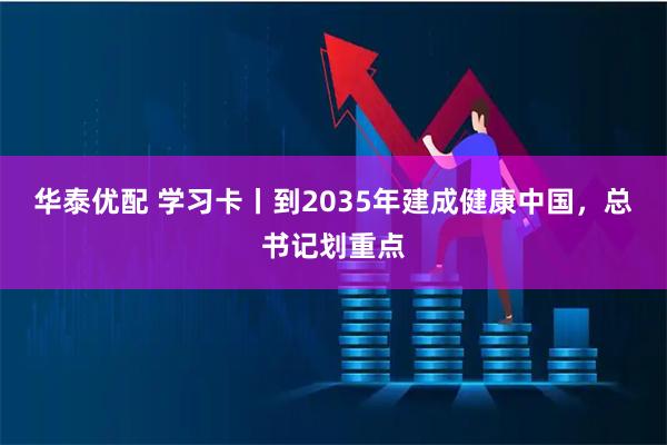 华泰优配 学习卡丨到2035年建成健康中国，总书记划重点