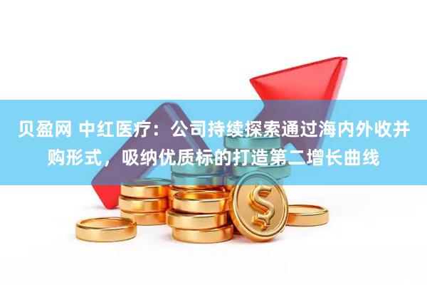 贝盈网 中红医疗：公司持续探索通过海内外收并购形式，吸纳优质标的打造第二增长曲线