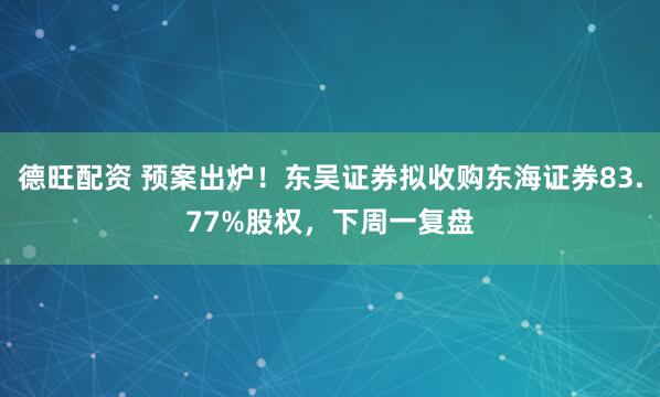 德旺配资 预案出炉！东吴证券拟收购东海证券83.77%股权，下周一复盘