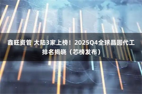 鑫旺资管 大陆3家上榜！2025Q4全球晶圆代工排名揭晓（芯榜发布）