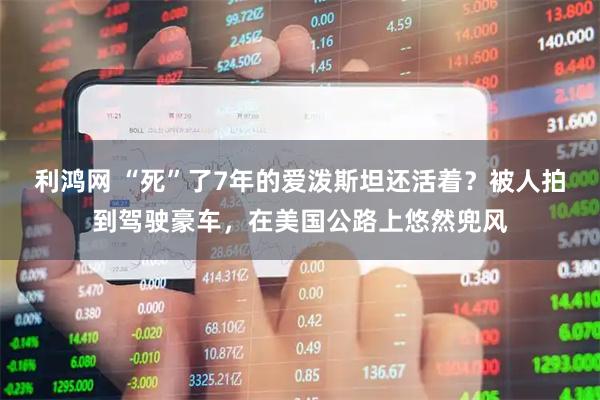 利鸿网 “死”了7年的爱泼斯坦还活着？被人拍到驾驶豪车，在美国公路上悠然兜风