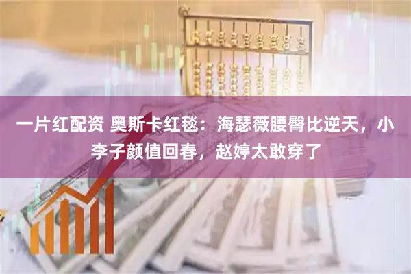 一片红配资 奥斯卡红毯：海瑟薇腰臀比逆天，小李子颜值回春，赵婷太敢穿了