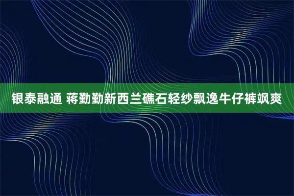 银泰融通 蒋勤勤新西兰礁石轻纱飘逸牛仔裤飒爽