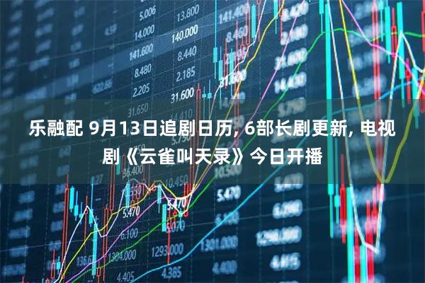 乐融配 9月13日追剧日历, 6部长剧更新, 电视剧《云雀叫天录》今日开播