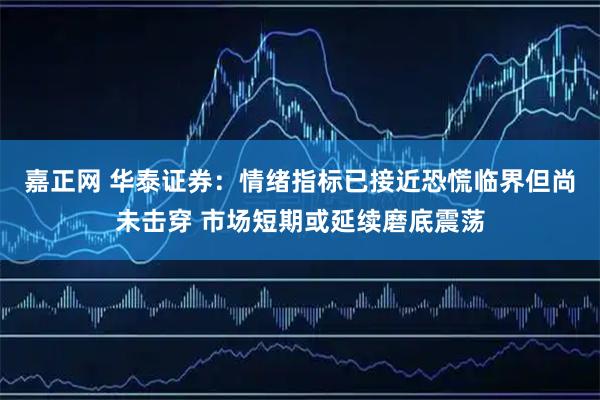 嘉正网 华泰证券：情绪指标已接近恐慌临界但尚未击穿 市场短期或延续磨底震荡
