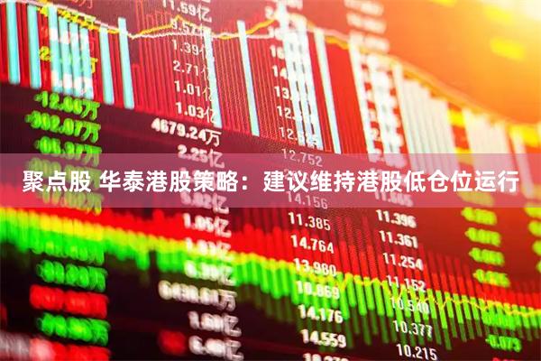 聚点股 华泰港股策略：建议维持港股低仓位运行
