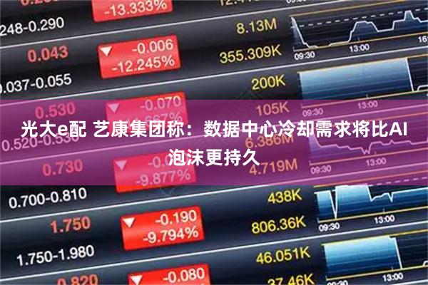 光大e配 艺康集团称：数据中心冷却需求将比AI泡沫更持久