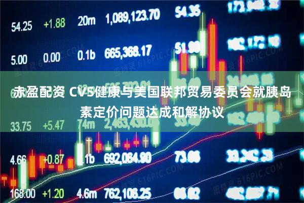 赤盈配资 CVS健康与美国联邦贸易委员会就胰岛素定价问题达成和解协议