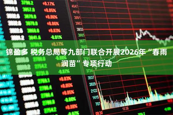 锦盈多 税务总局等九部门联合开展2026年“春雨润苗”专项行动