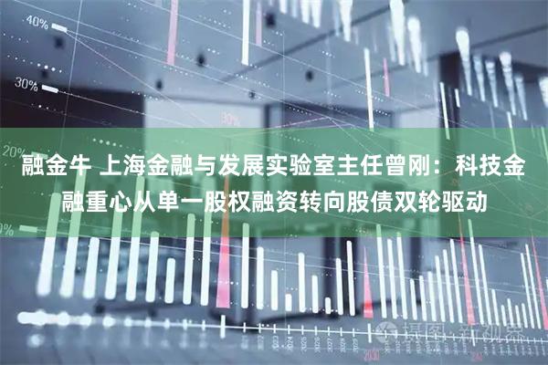 融金牛 上海金融与发展实验室主任曾刚：科技金融重心从单一股权融资转向股债双轮驱动