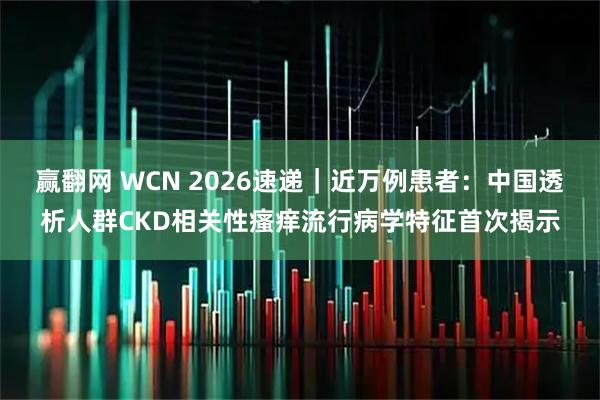 赢翻网 WCN 2026速递｜近万例患者：中国透析人群CKD相关性瘙痒流行病学特征首次揭示