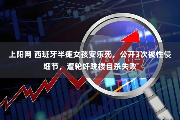 上阳网 西班牙半瘫女孩安乐死，公开3次被性侵细节，遭轮奸跳楼自杀失败