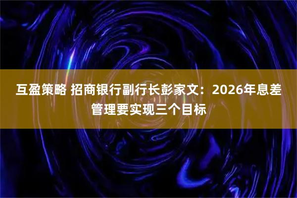 互盈策略 招商银行副行长彭家文：2026年息差管理要实现三个目标