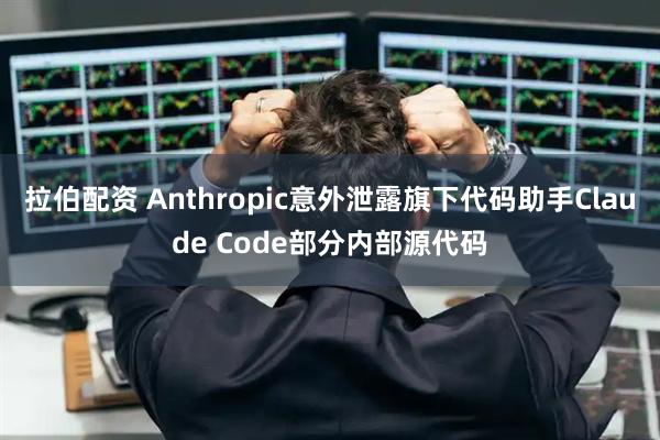 拉伯配资 Anthropic意外泄露旗下代码助手Claude Code部分内部源代码