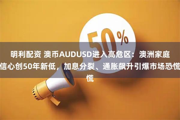 明利配资 澳币AUDUSD进入高危区：澳洲家庭信心创50年新低，加息分裂、通胀飙升引爆市场恐慌
