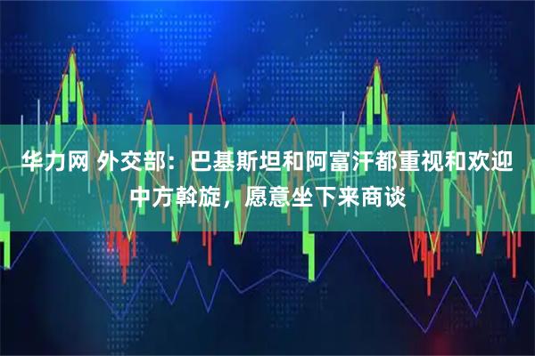华力网 外交部：巴基斯坦和阿富汗都重视和欢迎中方斡旋，愿意坐下来商谈
