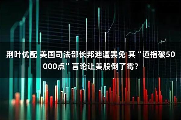荆叶优配 美国司法部长邦迪遭罢免 其“道指破50000点”言论让美股倒了霉？
