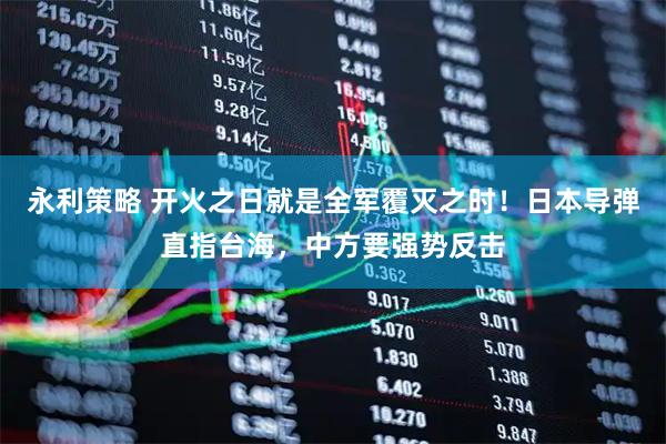 永利策略 开火之日就是全军覆灭之时！日本导弹直指台海，中方要强势反击