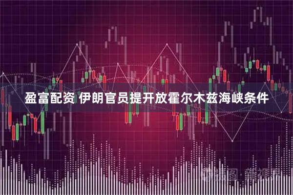 盈富配资 伊朗官员提开放霍尔木兹海峡条件