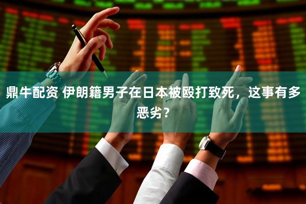 鼎牛配资 伊朗籍男子在日本被殴打致死，这事有多恶劣？