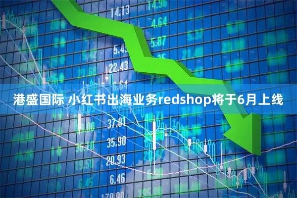 港盛国际 小红书出海业务redshop将于6月上线