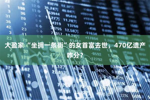 大盈家 “坐拥一条街”的女首富去世，470亿遗产咋分？