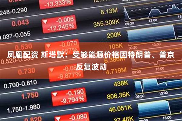 凤凰配资 斯塔默：受够能源价格因特朗普、普京反复波动