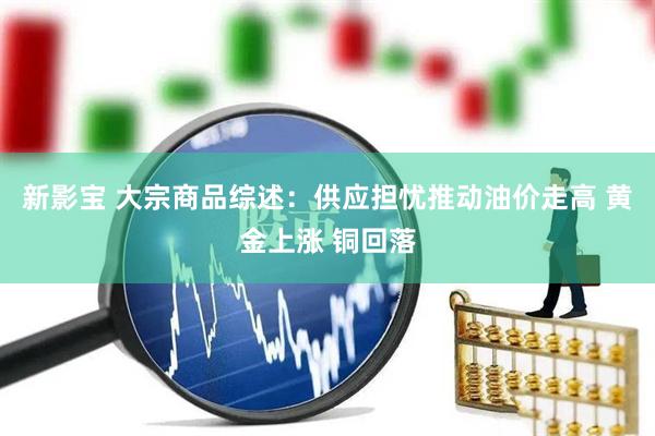 新影宝 大宗商品综述：供应担忧推动油价走高 黄金上涨 铜回落