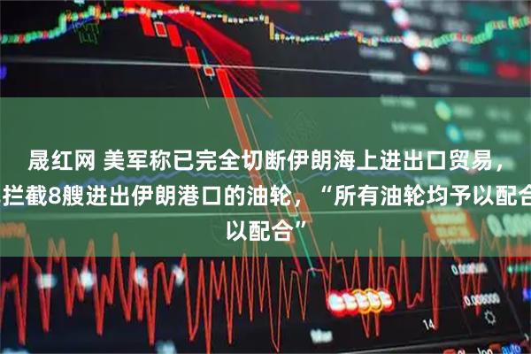 晟红网 美军称已完全切断伊朗海上进出口贸易，已拦截8艘进出伊朗港口的油轮，“所有油轮均予以配合”