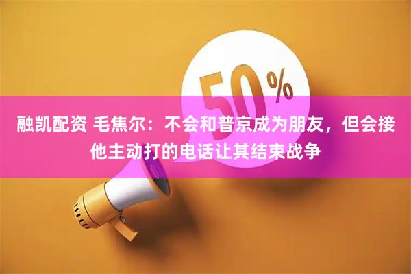 融凯配资 毛焦尔：不会和普京成为朋友，但会接他主动打的电话让其结束战争