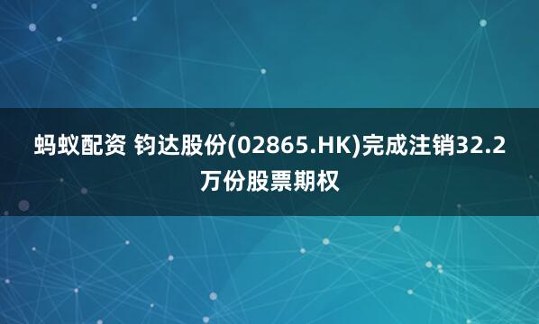 蚂蚁配资 钧达股份(02865.HK)完成注销32.2万份股票期权