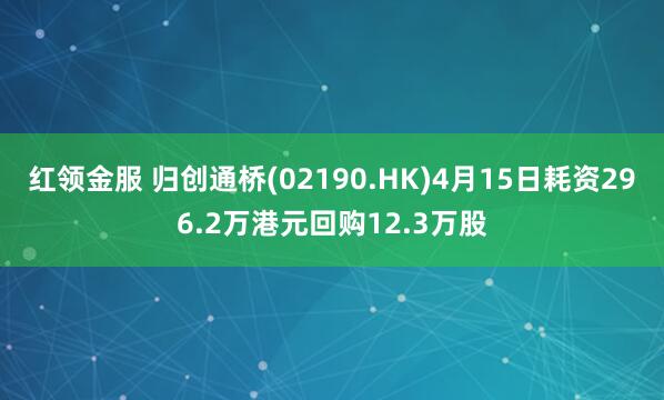 红领金服 归创通桥(02190.HK)4月15日耗资296.2万港元回购12.3万股