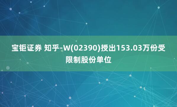 宝钜证券 知乎-W(02390)授出153.03万份受限制股份单位